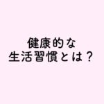 病気にかかりにくい健康習慣とは?